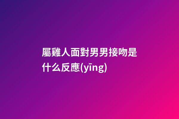屬雞人面對男男接吻是什么反應(yīng)