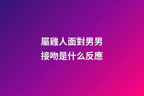 屬雞人面對男男接吻是什么反應