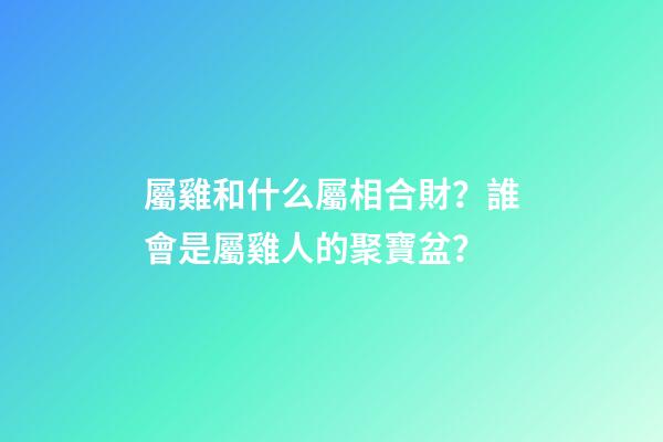 屬雞和什么屬相合財？誰會是屬雞人的聚寶盆？