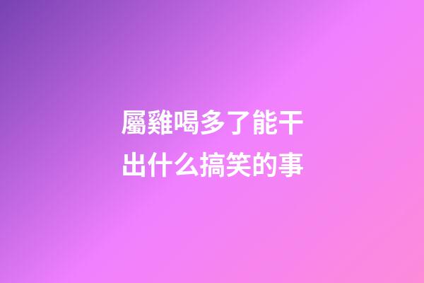 屬雞喝多了能干出什么搞笑的事