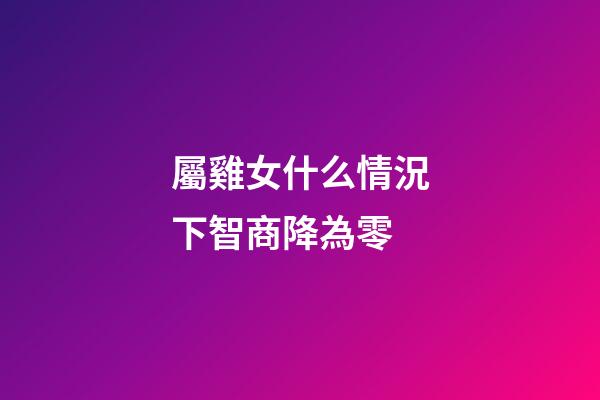 屬雞女什么情況下智商降為零