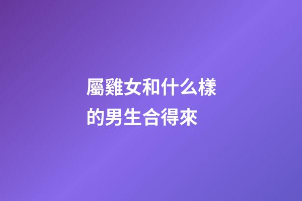 屬雞女和什么樣的男生合得來