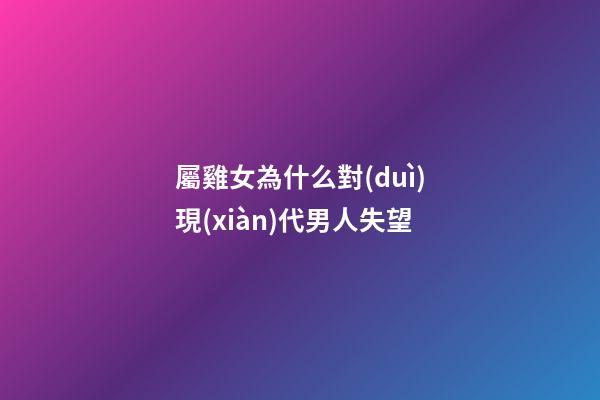 屬雞女為什么對(duì)現(xiàn)代男人失望