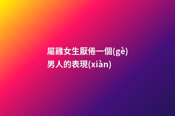 屬雞女生厭倦一個(gè)男人的表現(xiàn)