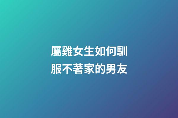 屬雞女生如何馴服不著家的男友