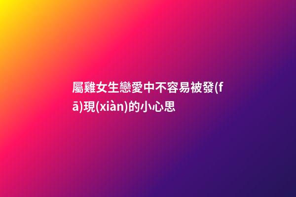 屬雞女生戀愛中不容易被發(fā)現(xiàn)的小心思