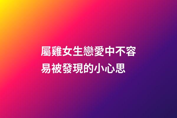 屬雞女生戀愛中不容易被發現的小心思