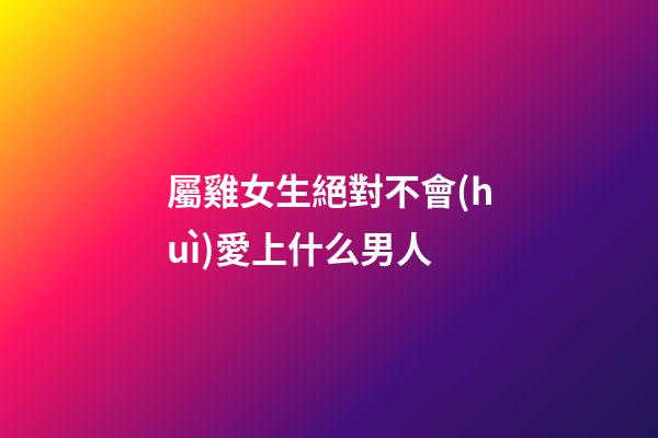 屬雞女生絕對不會(huì)愛上什么男人