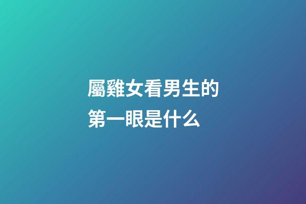 屬雞女看男生的第一眼是什么