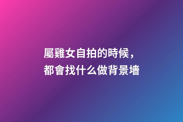 屬雞女自拍的時候，都會找什么做背景墻
