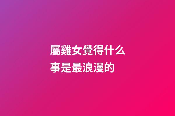 屬雞女覺得什么事是最浪漫的