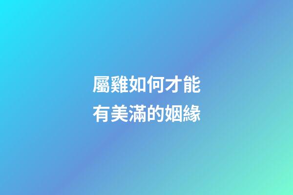 屬雞如何才能有美滿的姻緣