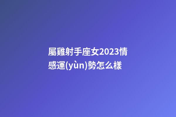 屬雞射手座女2023情感運(yùn)勢怎么樣-第1張-星座運(yùn)勢-玄機(jī)派
