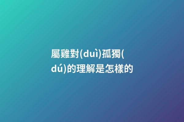 屬雞對(duì)孤獨(dú)的理解是怎樣的
