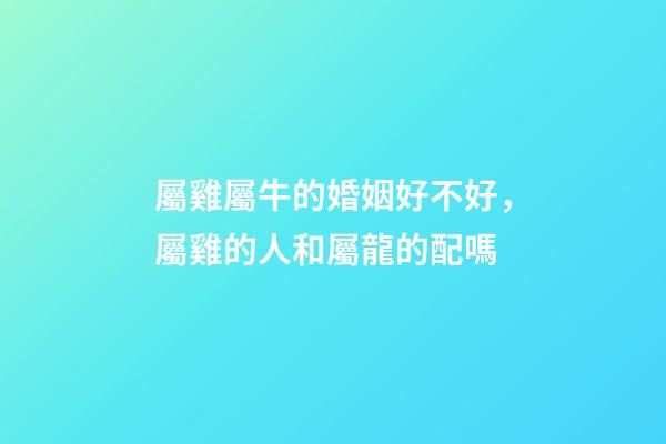 屬雞屬牛的婚姻好不好，屬雞的人和屬龍的配嗎-第1張-觀點-玄機派