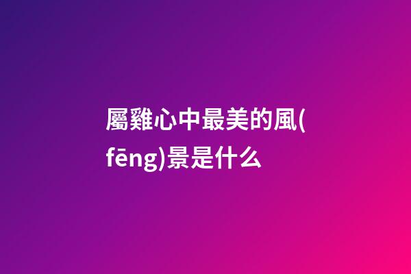 屬雞心中最美的風(fēng)景是什么