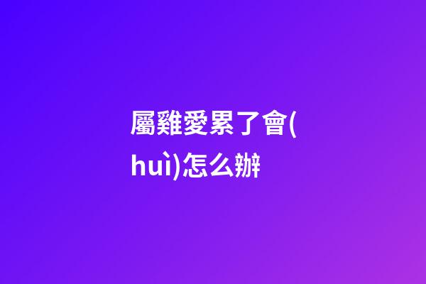 屬雞愛累了會(huì)怎么辦