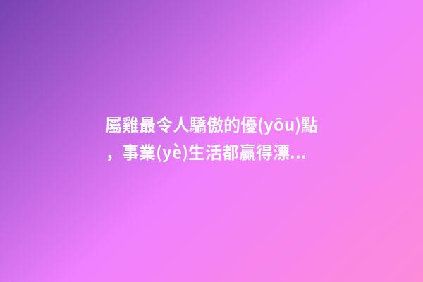 屬雞最令人驕傲的優(yōu)點，事業(yè)生活都贏得漂亮