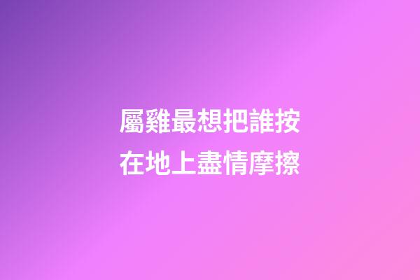 屬雞最想把誰按在地上盡情摩擦