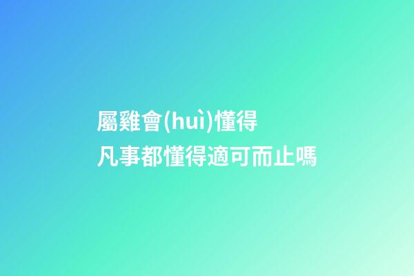 屬雞會(huì)懂得凡事都懂得適可而止嗎
