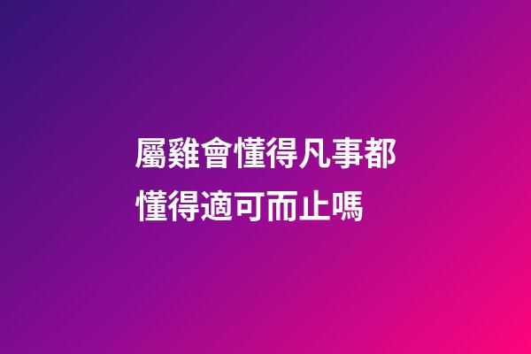 屬雞會懂得凡事都懂得適可而止嗎