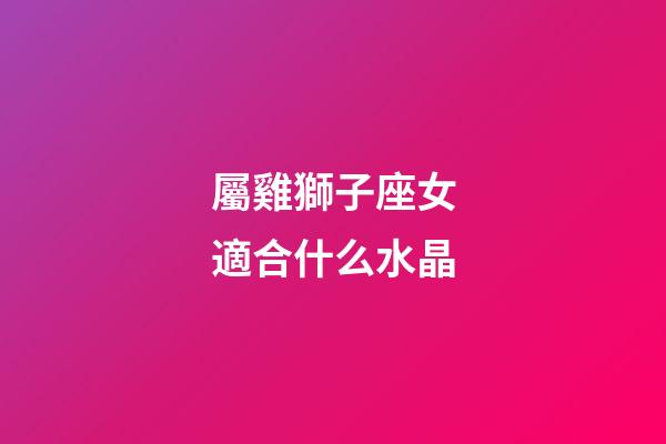 屬雞獅子座女適合什么水晶-第1張-星座運勢-玄機派