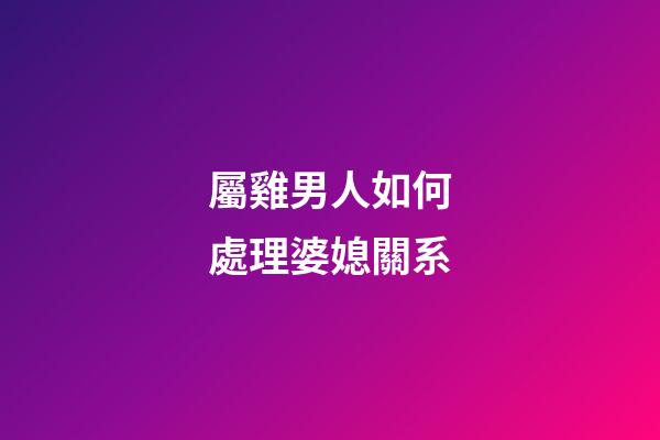 屬雞男人如何處理婆媳關系
