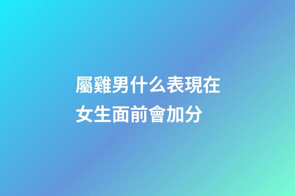 屬雞男什么表現在女生面前會加分