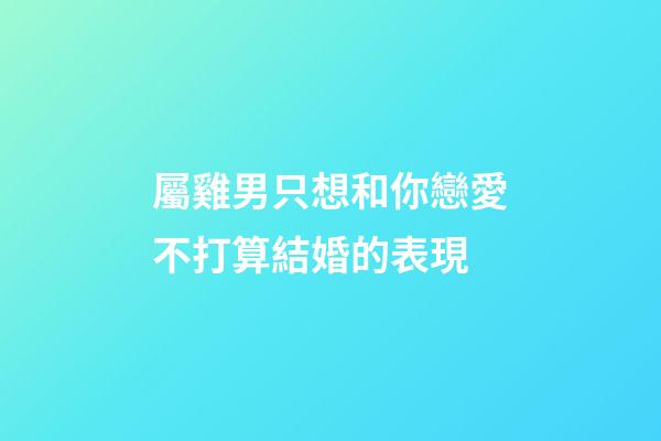 屬雞男只想和你戀愛不打算結婚的表現