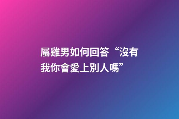 屬雞男如何回答“沒有我你會愛上別人嗎”