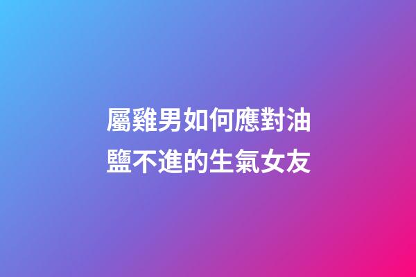 屬雞男如何應對油鹽不進的生氣女友