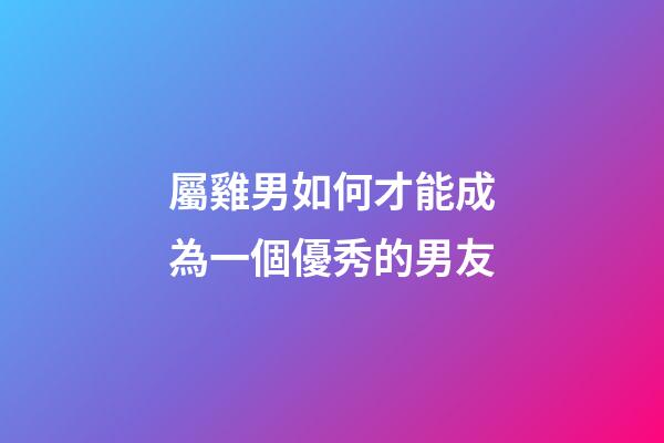 屬雞男如何才能成為一個優秀的男友
