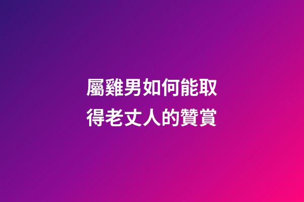 屬雞男如何能取得老丈人的贊賞