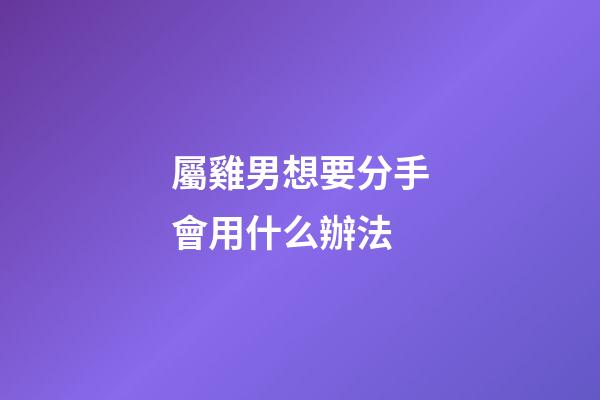 屬雞男想要分手會用什么辦法