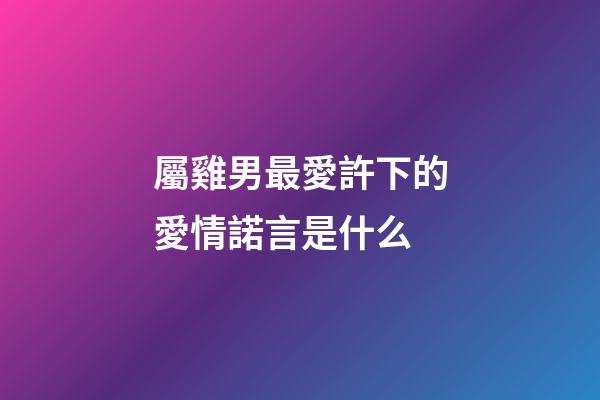 屬雞男最愛許下的愛情諾言是什么