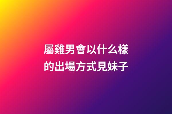 屬雞男會以什么樣的出場方式見妹子