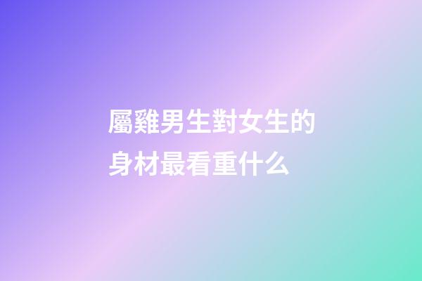 屬雞男生對女生的身材最看重什么
