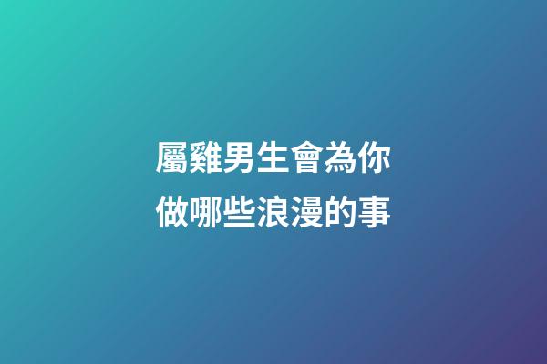 屬雞男生會為你做哪些浪漫的事