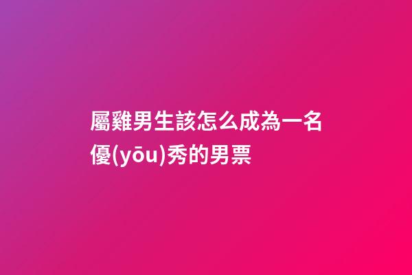 屬雞男生該怎么成為一名優(yōu)秀的男票
