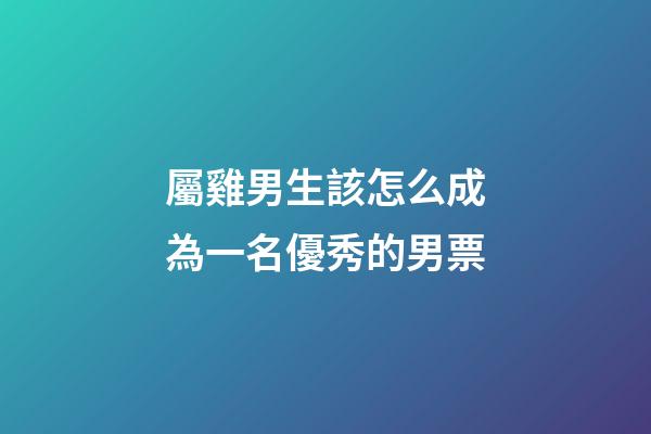 屬雞男生該怎么成為一名優秀的男票