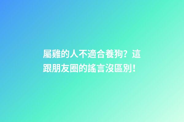 屬雞的人不適合養狗？這跟朋友圈的謠言沒區別！