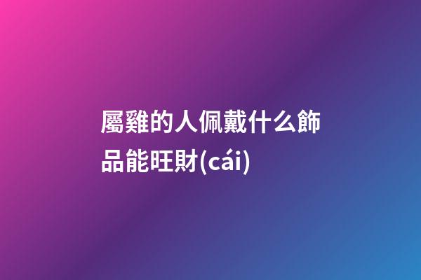 屬雞的人佩戴什么飾品能旺財(cái)