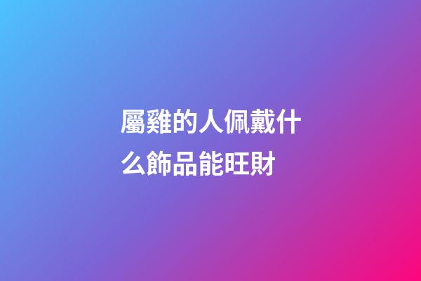 屬雞的人佩戴什么飾品能旺財