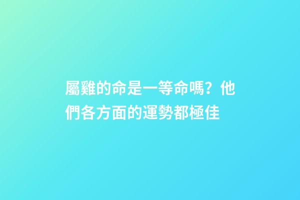 屬雞的命是一等命嗎？他們各方面的運勢都極佳