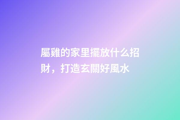 屬雞的家里擺放什么招財，打造玄關好風水