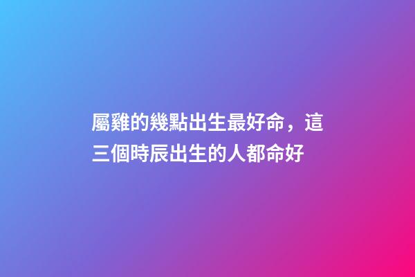 屬雞的幾點出生最好命，這三個時辰出生的人都命好