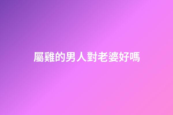 屬雞的男人對老婆好嗎