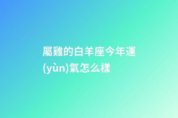 屬雞的白羊座今年運(yùn)氣怎么樣-第1張-星座運(yùn)勢(shì)-玄機(jī)派