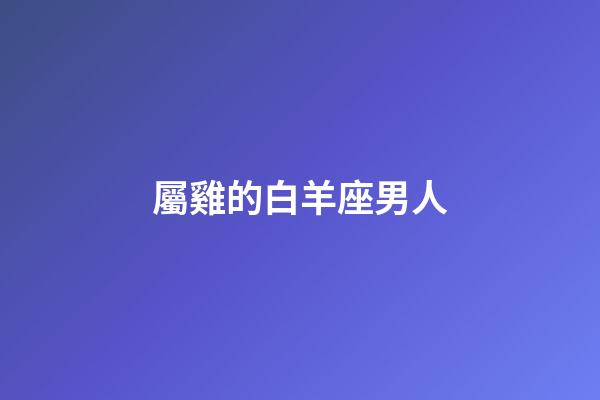 屬雞的白羊座男人-第1張-星座運勢-玄機派