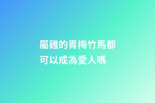 屬雞的青梅竹馬都可以成為愛人嗎